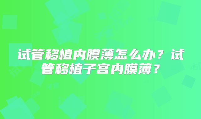 试管移植内膜薄怎么办？试管移植子宫内膜薄？