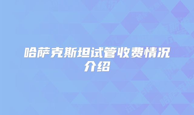 哈萨克斯坦试管收费情况介绍