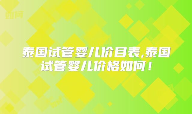 泰国试管婴儿价目表,泰国试管婴儿价格如何！