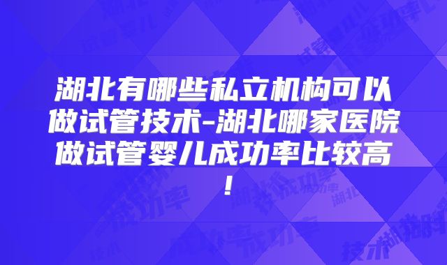 湖北有哪些私立机构可以做试管技术-湖北哪家医院做试管婴儿成功率比较高！