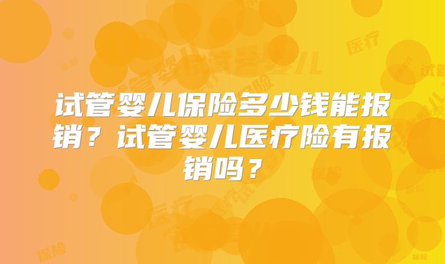 试管婴儿保险多少钱能报销？试管婴儿医疗险有报销吗？