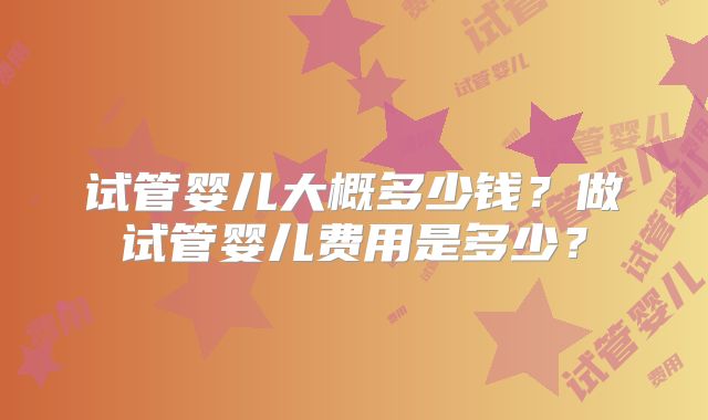 试管婴儿大概多少钱？做试管婴儿费用是多少？