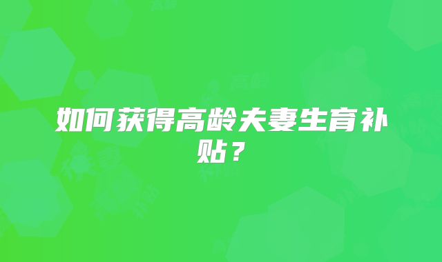 如何获得高龄夫妻生育补贴？