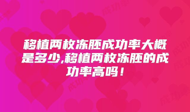 移植两枚冻胚成功率大概是多少,移植两枚冻胚的成功率高吗!