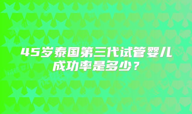 45岁泰国第三代试管婴儿成功率是多少？