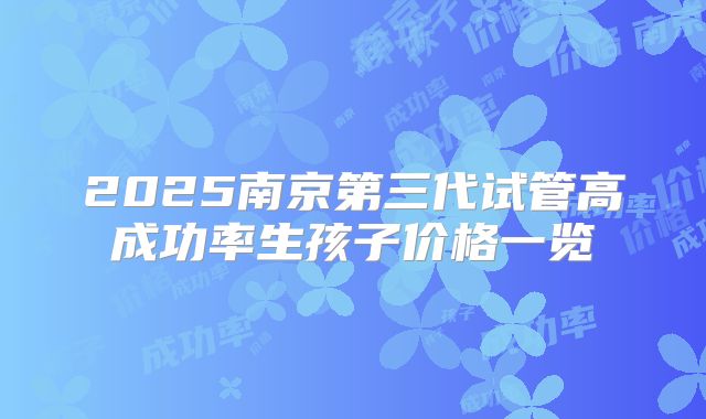 2025南京第三代试管高成功率生孩子价格一览