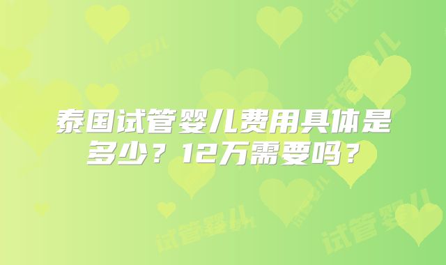 泰国试管婴儿费用具体是多少?12万需要吗?
