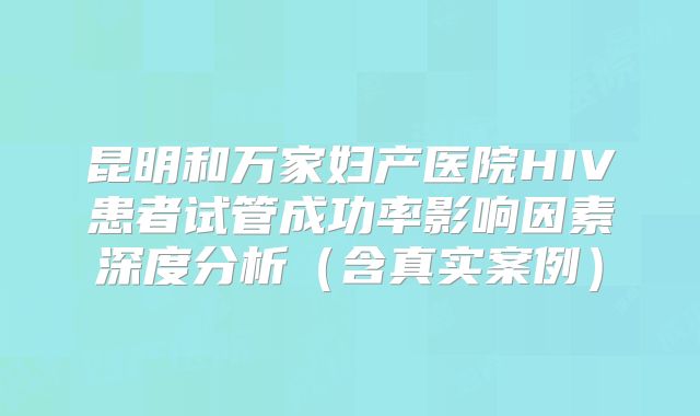 昆明和万家妇产医院HIV患者试管成功率影响因素深度分析（含真实案例）