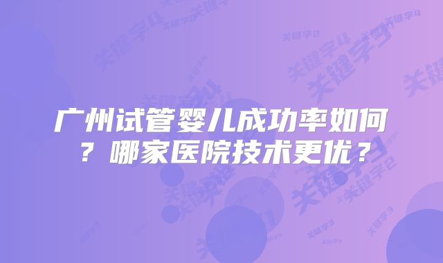 广州试管婴儿成功率如何？哪家医院技术更优？