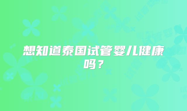 想知道泰国试管婴儿健康吗？