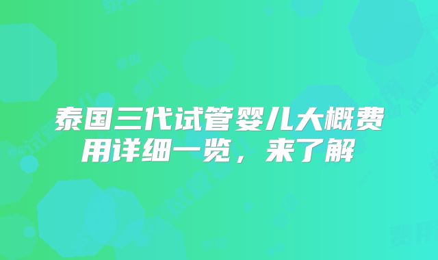 泰国三代试管婴儿大概费用详细一览，来了解
