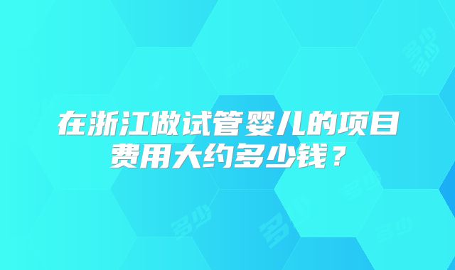 在浙江做试管婴儿的项目费用大约多少钱？