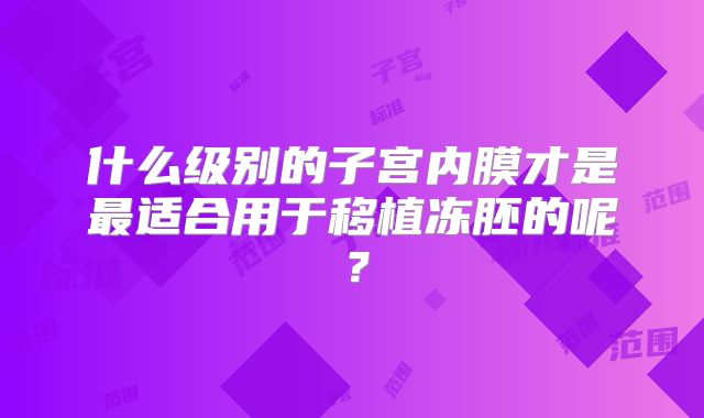 什么级别的子宫内膜才是最适合用于移植冻胚的呢?