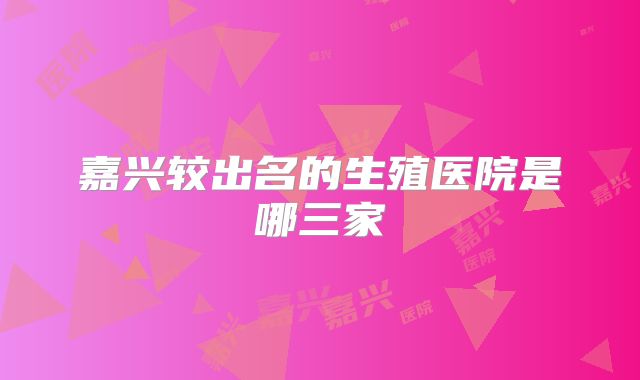 嘉兴较出名的生殖医院是哪三家