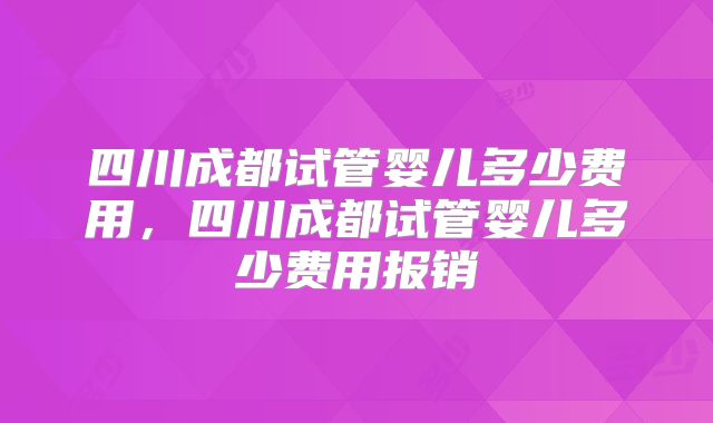 四川成都试管婴儿多少费用，四川成都试管婴儿多少费用报销
