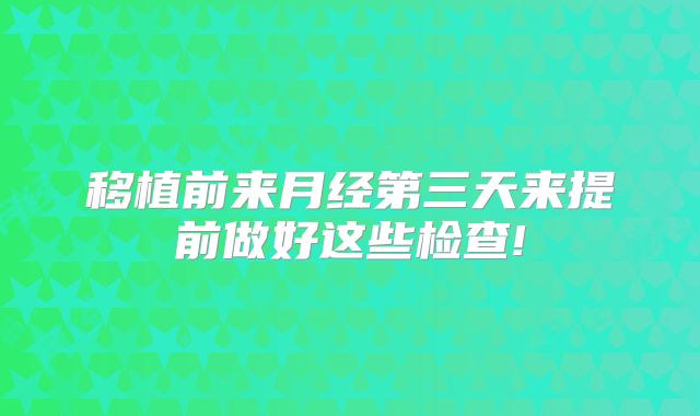 移植前来月经第三天来提前做好这些检查!