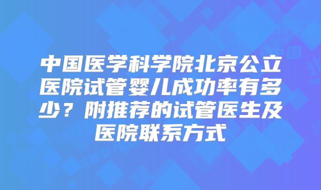 中国医学科学院北京公立医院试管婴儿成功率有多少？附推荐的试管医生及医院联系方式
