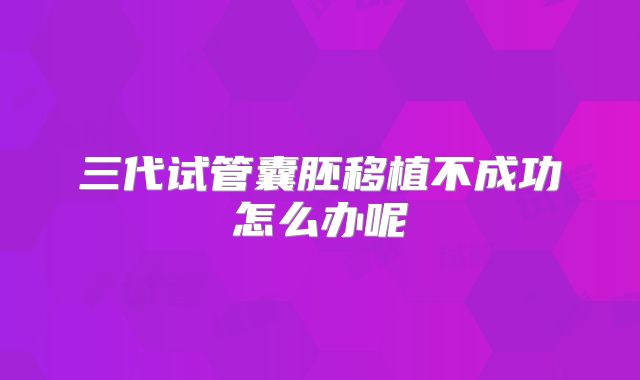 三代试管囊胚移植不成功怎么办呢