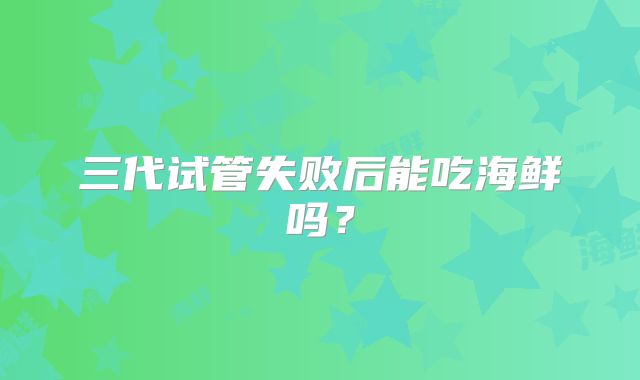 三代试管失败后能吃海鲜吗?