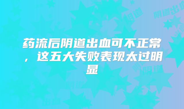 药流后阴道出血可不正常，这五大失败表现太过明显
