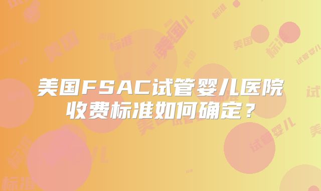 美国FSAC试管婴儿医院收费标准如何确定？
