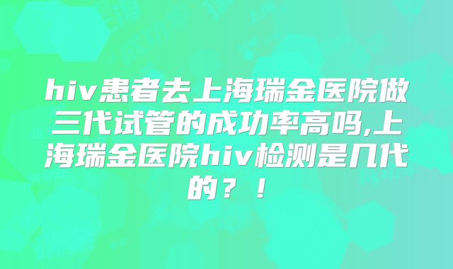 hiv患者去上海瑞金医院做三代试管的成功率高吗,上海瑞金医院hiv检测是几代的?!