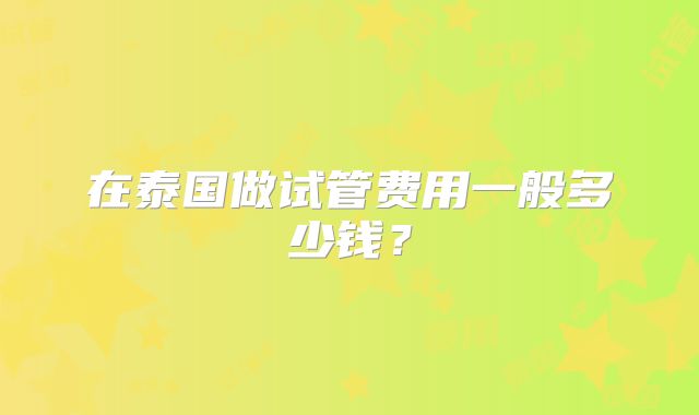 在泰国做试管费用一般多少钱？