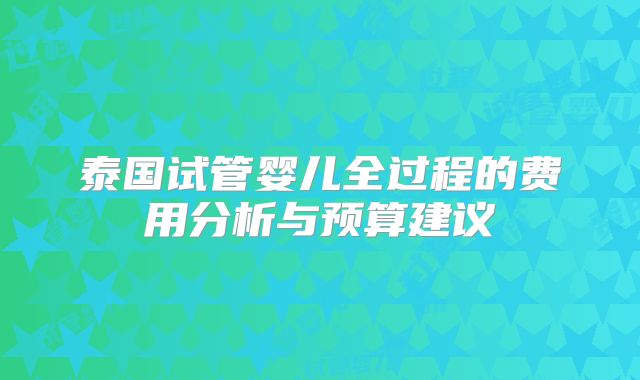 泰国试管婴儿全过程的费用分析与预算建议