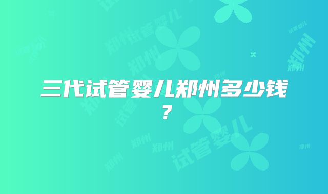 三代试管婴儿郑州多少钱?