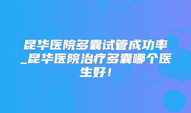 昆华医院多囊试管成功率_昆华医院治疗多囊哪个医生好!