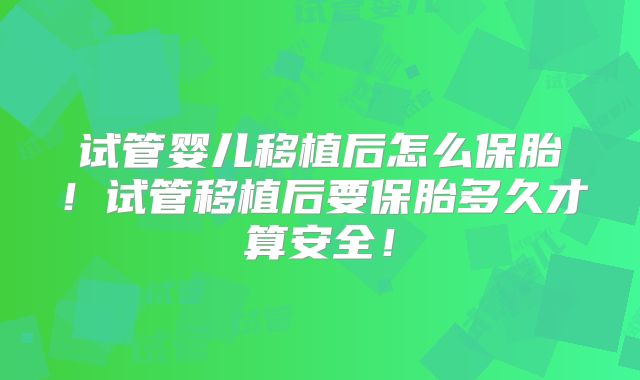 试管婴儿移植后怎么保胎!试管移植后要保胎多久才算安全!