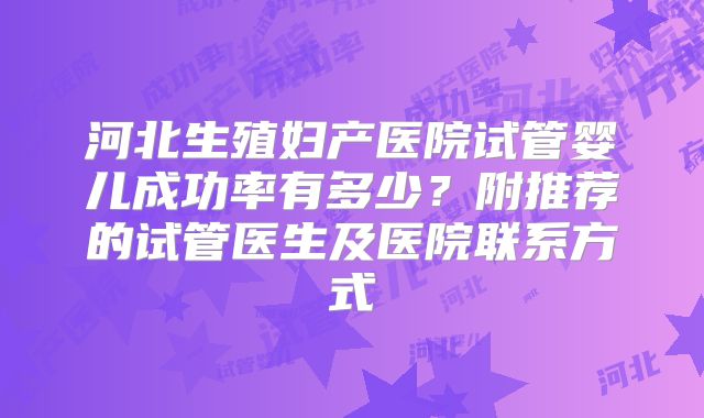 河北生殖妇产医院试管婴儿成功率有多少?附推荐的试管医生及医院联系方式