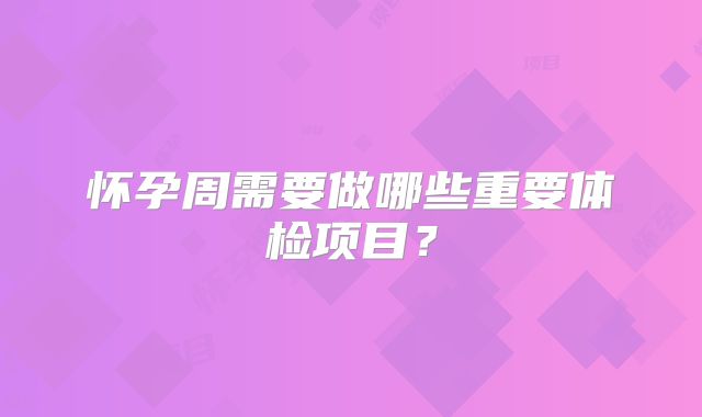 怀孕周需要做哪些重要体检项目?