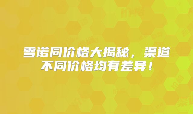 雪诺同价格大揭秘，渠道不同价格均有差异！