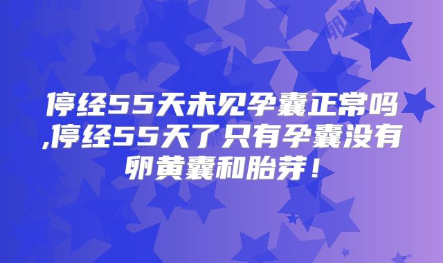 停经55天未见孕囊正常吗,停经55天了只有孕囊没有卵黄囊和胎芽！