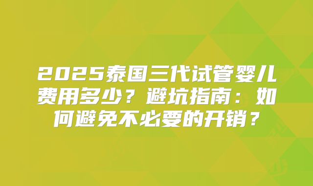 2025泰国三代试管婴儿费用多少？避坑指南：如何避免不必要的开销？