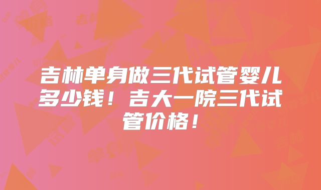 吉林单身做三代试管婴儿多少钱!吉大一院三代试管价格!