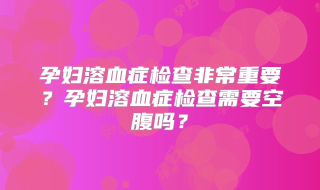 孕妇溶血症检查非常重要?孕妇溶血症检查需要空腹吗?