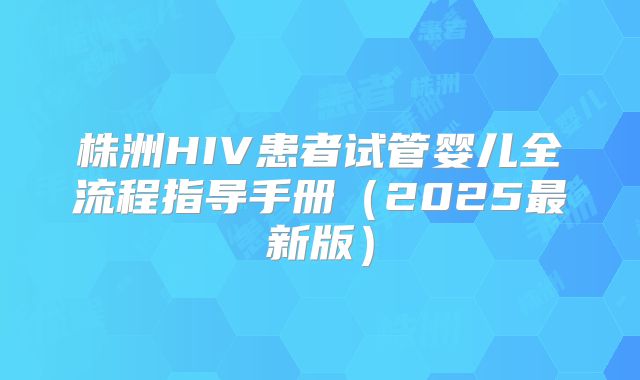 株洲HIV患者试管婴儿全流程指导手册(2025最新版)