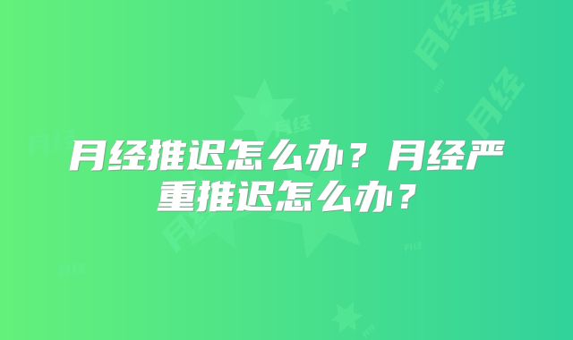 月经推迟怎么办？月经严重推迟怎么办？