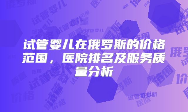试管婴儿在俄罗斯的价格范围，医院排名及服务质量分析