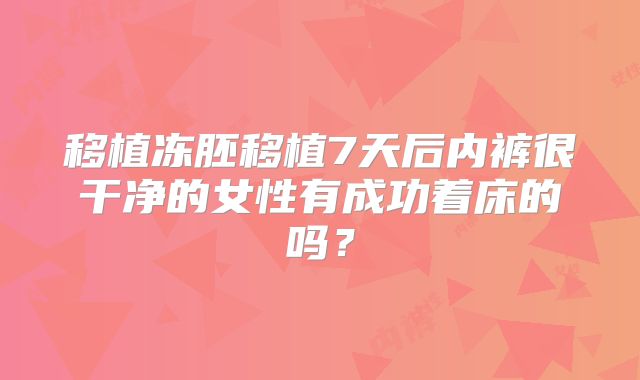 移植冻胚移植7天后内裤很干净的女性有成功着床的吗？