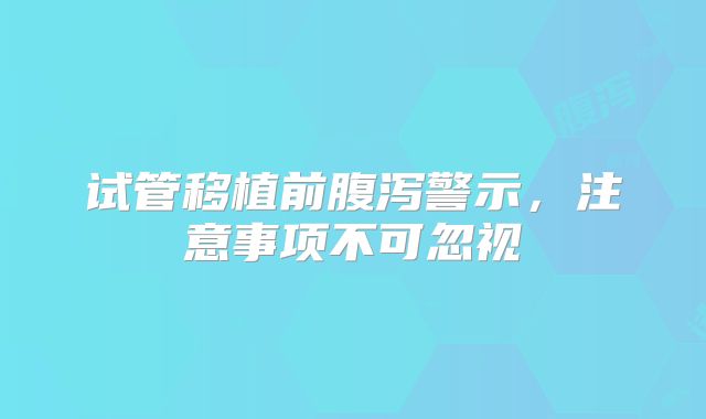 试管移植前腹泻警示,注意事项不可忽视
