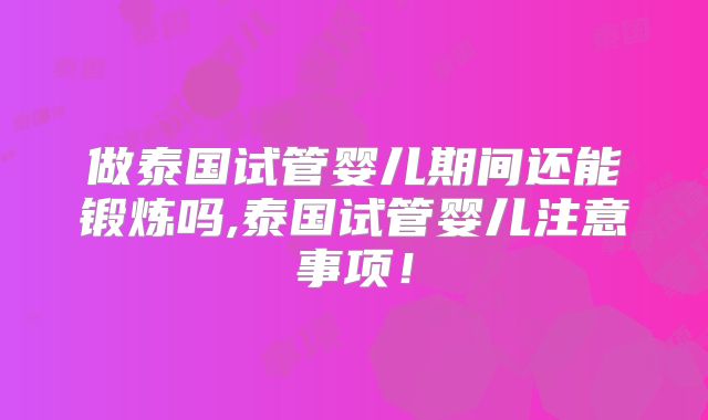 做泰国试管婴儿期间还能锻炼吗,泰国试管婴儿注意事项!