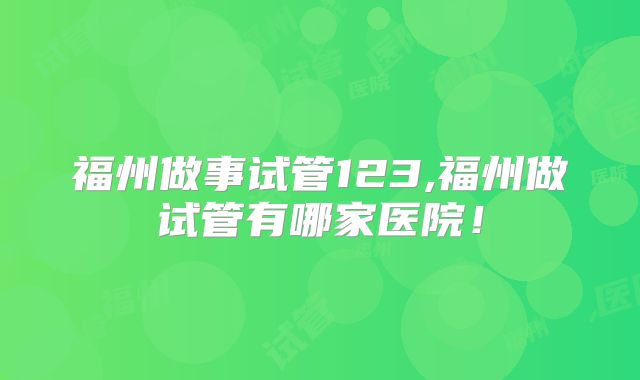 福州做事试管123,福州做试管有哪家医院!