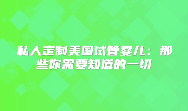 私人定制美国试管婴儿：那些你需要知道的一切