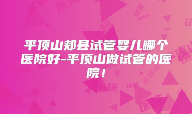 平顶山郏县试管婴儿哪个医院好-平顶山做试管的医院!