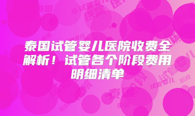 泰国试管婴儿医院收费全解析!试管各个阶段费用明细清单