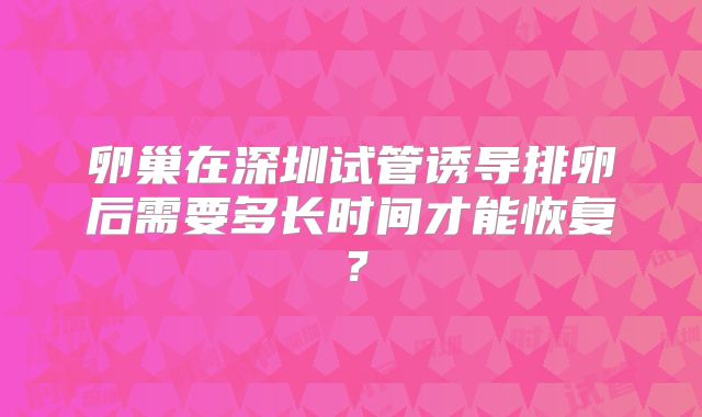 卵巢在深圳试管诱导排卵后需要多长时间才能恢复?