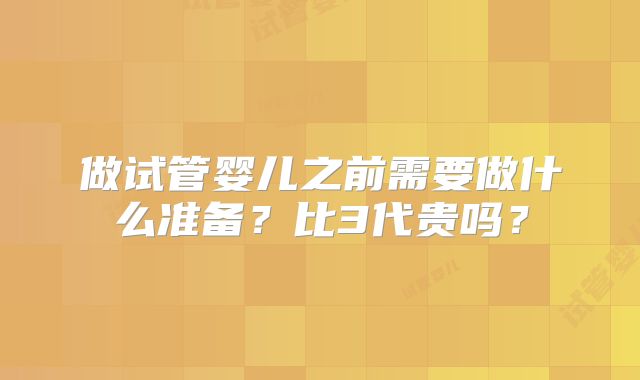 做试管婴儿之前需要做什么准备?比3代贵吗?